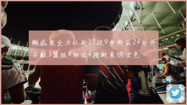 鲍威尔全力以赴15投9中斩获24分并贡献3篮板4助攻4抢断表现出色