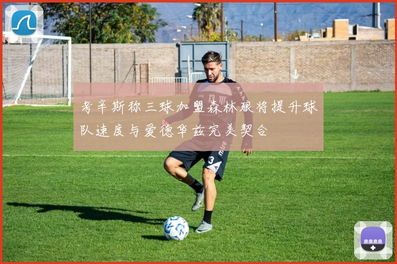 考辛斯称三球加盟森林狼将提升球队速度与爱德华兹完美契合