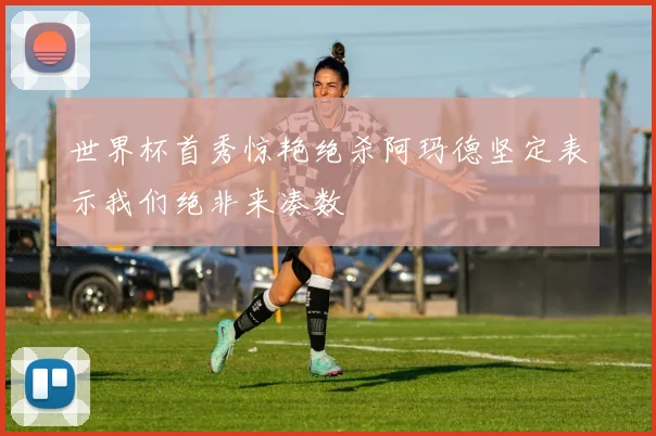 世界杯首秀惊艳绝杀阿玛德坚定表示我们绝非来凑数