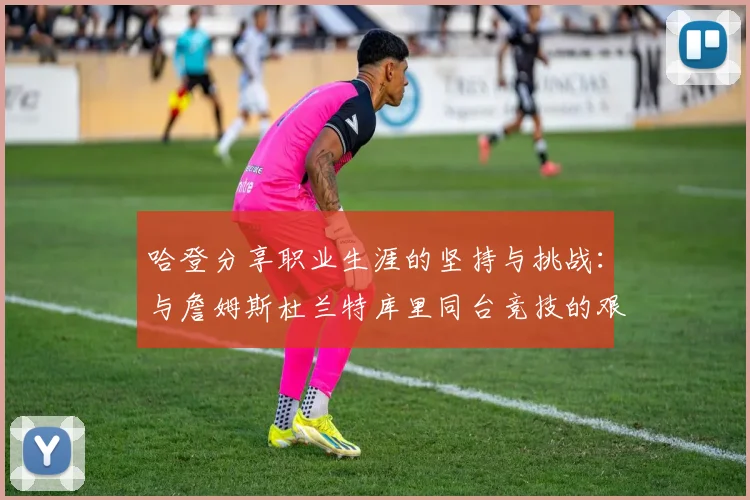 哈登分享职业生涯的坚持与挑战：与詹姆斯杜兰特库里同台竞技的艰辛