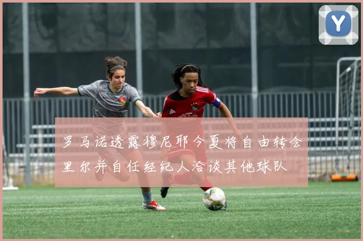 罗马诺透露穆尼耶今夏将自由转会里尔并自任经纪人洽谈其他球队