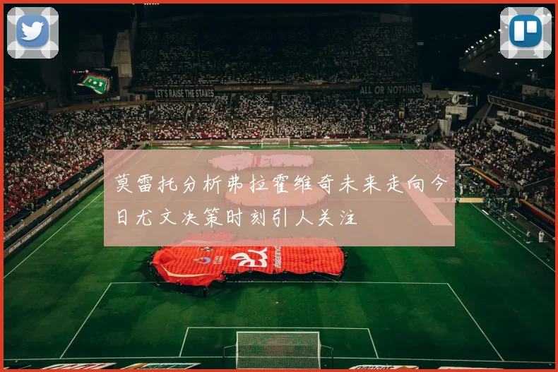 莫雷托分析弗拉霍维奇未来走向今日尤文决策时刻引人关注