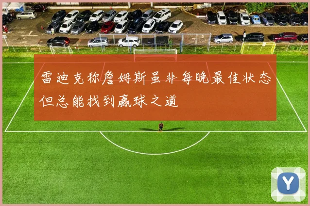 雷迪克称詹姆斯虽非每晚最佳状态但总能找到赢球之道