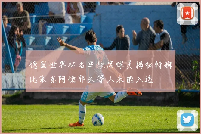 德国世界杯名单缺席球员揭秘特狮比塞克阿德耶米等人未能入选