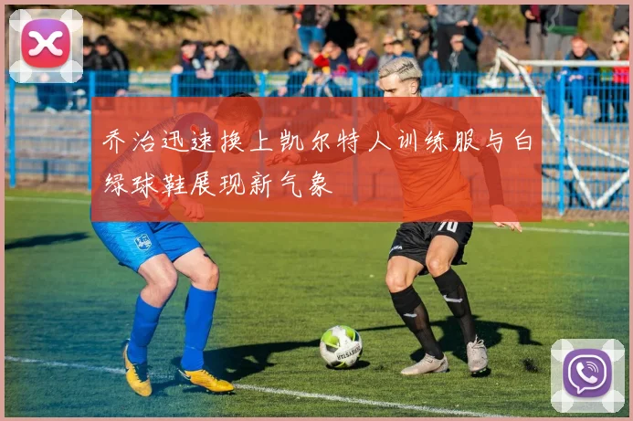 乔治迅速换上凯尔特人训练服与白绿球鞋展现新气象