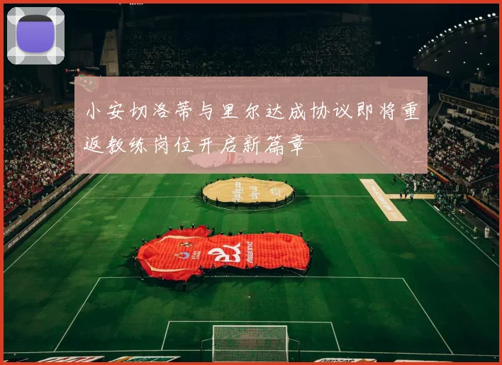 小安切洛蒂与里尔达成协议即将重返教练岗位开启新篇章