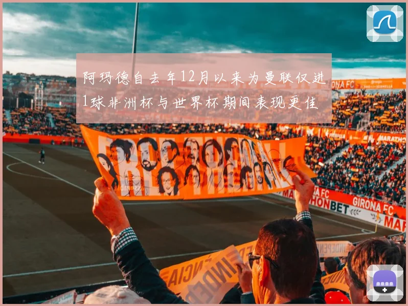 阿玛德自去年12月以来为曼联仅进1球非洲杯与世界杯期间表现更佳