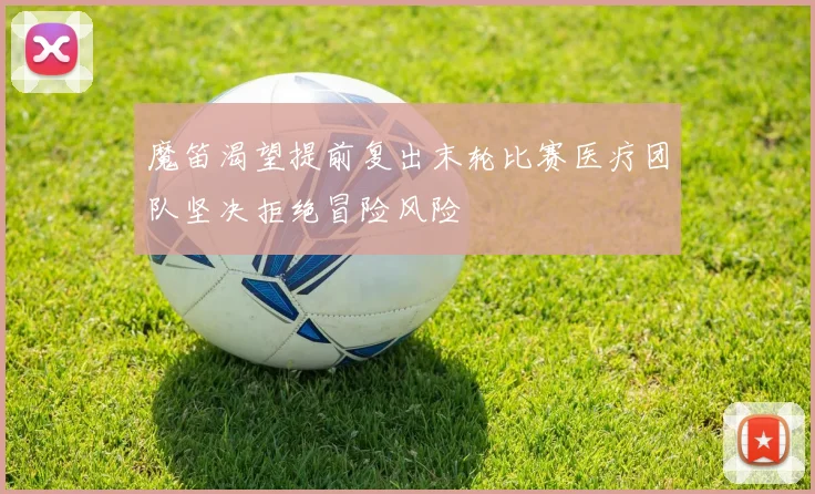 魔笛渴望提前复出末轮比赛医疗团队坚决拒绝冒险风险