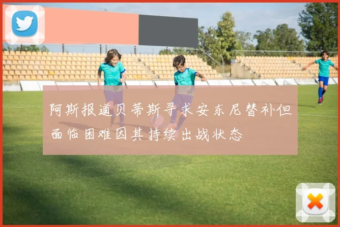 阿斯报道贝蒂斯寻求安东尼替补但面临困难因其持续出战状态
