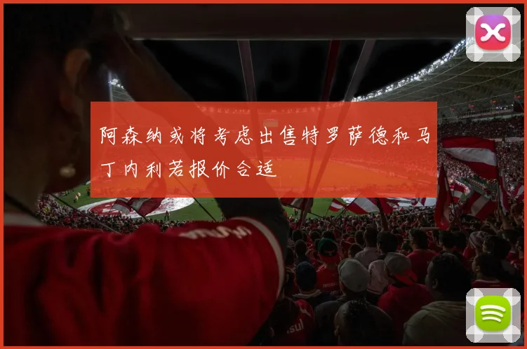 阿森纳或将考虑出售特罗萨德和马丁内利若报价合适