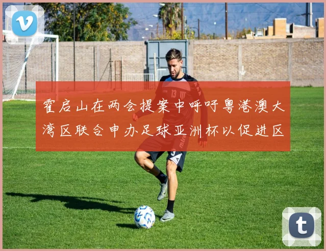 霍启山在两会提案中呼吁粤港澳大湾区联合申办足球亚洲杯以促进区域发展